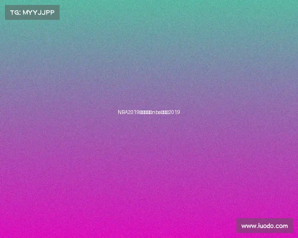 NBA2019北京赛事、nba赛程表2019 NBA2019北京赛事、nba赛程表2019